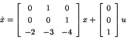 \begin{displaymath}\dot{x} =
\left[\begin{array}{ccc}
0 & 1 & 0\\
0 & 0 & 1\\...
...ht] x +
\left[\begin{array}{c}
0\\ 0\\ 1
\end{array}\right] u
\end{displaymath}