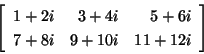 \begin{displaymath}\left[\begin{array}{rrr}
1 + 2i & 3 + 4i & 5 + 6i\\
7 + 8i & 9 + 10i & 11 + 12i
\end{array}\right]
\end{displaymath}